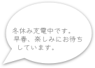 
冬休み充電中です。　　　早春、楽しみにお待ちしています。